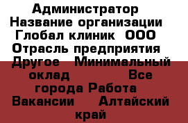 Администратор › Название организации ­ Глобал клиник, ООО › Отрасль предприятия ­ Другое › Минимальный оклад ­ 15 000 - Все города Работа » Вакансии   . Алтайский край